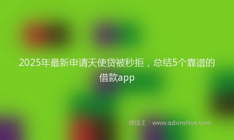 2025年最新申请天使贷被秒拒，总结5个靠谱的借款app