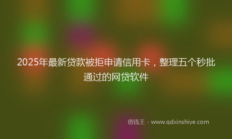 2025年最新贷款被拒申请信用卡，整理五个秒批通过的网贷软件