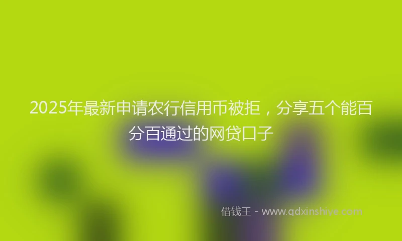 2025年最新申请农行信用币被拒，分享五个能百分百通过的网贷口子