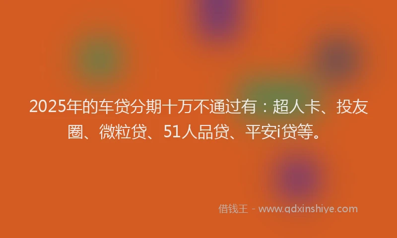 2025年的车贷分期十万不通过有：超人卡、投友圈、微粒贷、51人品贷、平安i贷等。