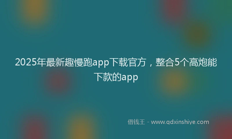 2025年最新趣慢跑app下载官方，整合5个高炮能下款的app