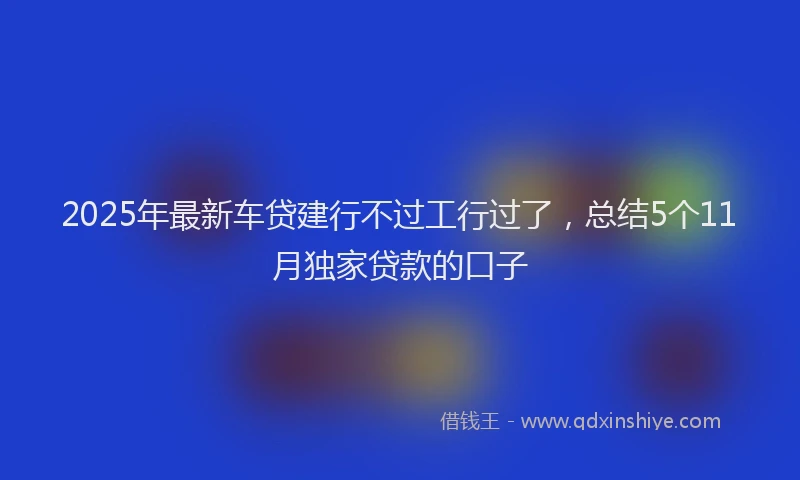 2025年最新车贷建行不过工行过了，总结5个11月独家贷款的口子