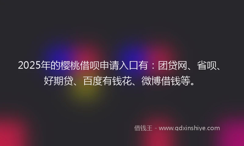 2025年的樱桃借呗申请入口有：团贷网、省呗、好期贷、百度有钱花、微博借钱等。