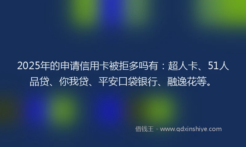 2025年的申请信用卡被拒多吗有：超人卡、51人品贷、你我贷、平安口袋银行、融逸花等。