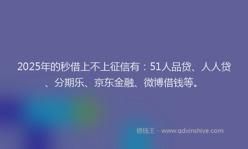2025年的秒借上不上征信有：51人品贷、人人贷、分期乐、京东金融、微博借钱等。