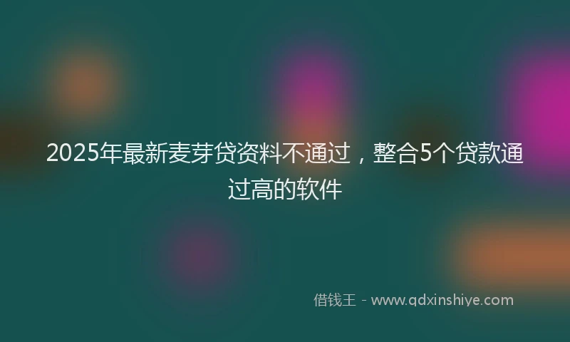2025年最新麦芽贷资料不通过，整合5个贷款通过高的软件