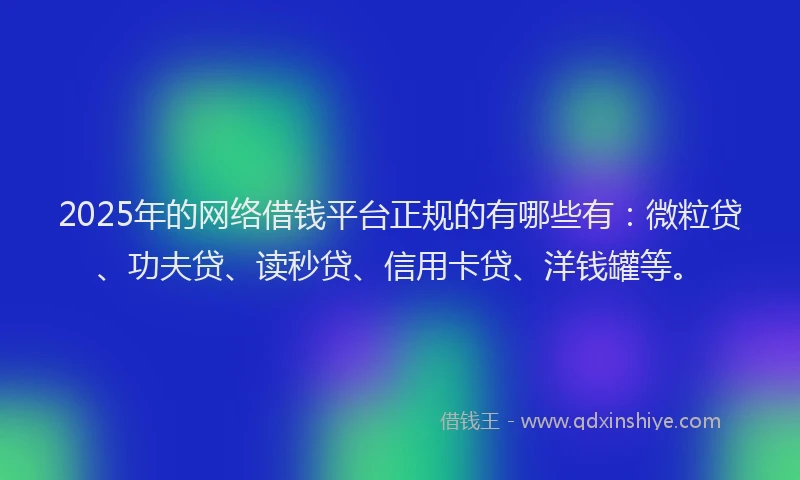 2025年的网络借钱平台正规的有哪些有：微粒贷、功夫贷、读秒贷、信用卡贷、洋钱罐等。