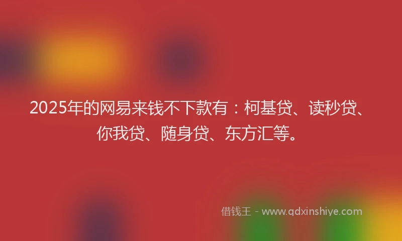 2025年的网易来钱不下款有：柯基贷、读秒贷、你我贷、随身贷、东方汇等。
