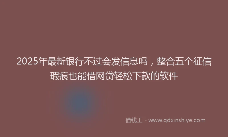2025年最新银行不过会发信息吗，整合五个征信瑕疵也能借网贷轻松下款的软件