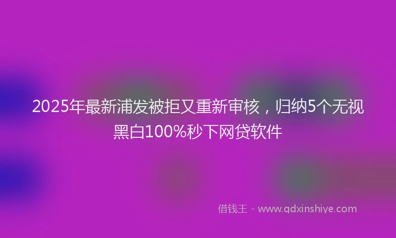 2025年最新浦发被拒又重新审核，归纳5个无视黑白100%秒下网贷软件