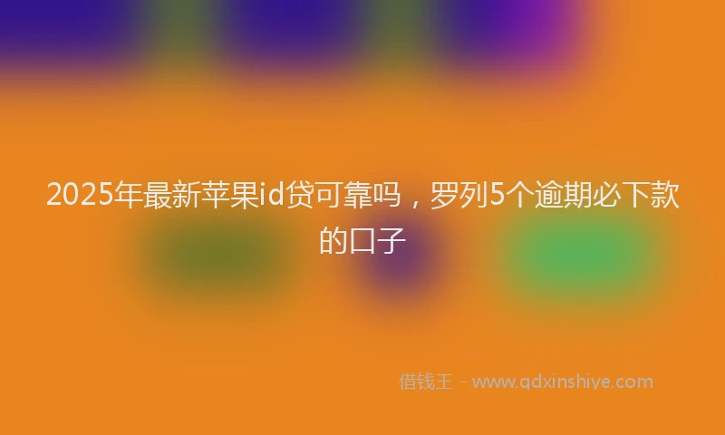 2025年最新苹果id贷可靠吗，罗列5个逾期必下款的口子