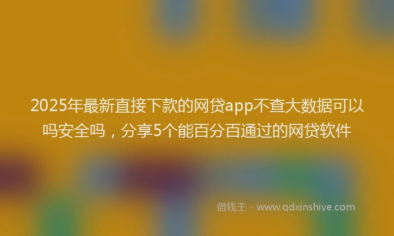 2025年最新直接下款的网贷app不查大数据可以吗安全吗，分享5个能百分百通过的网贷软件