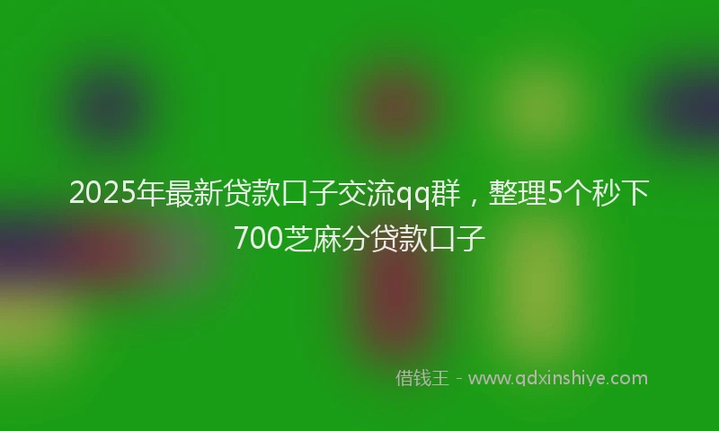 2025年最新贷款口子交流qq群，整理5个秒下700芝麻分贷款口子