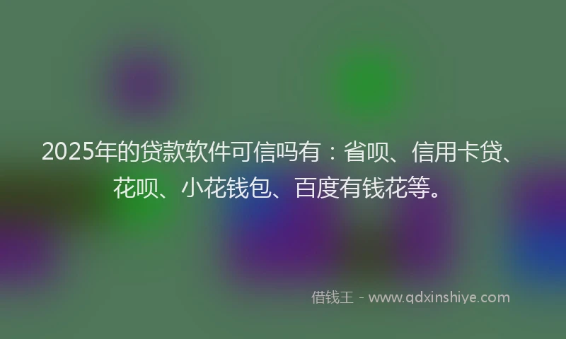 2025年的贷款软件可信吗有：省呗、信用卡贷、花呗、小花钱包、百度有钱花等。