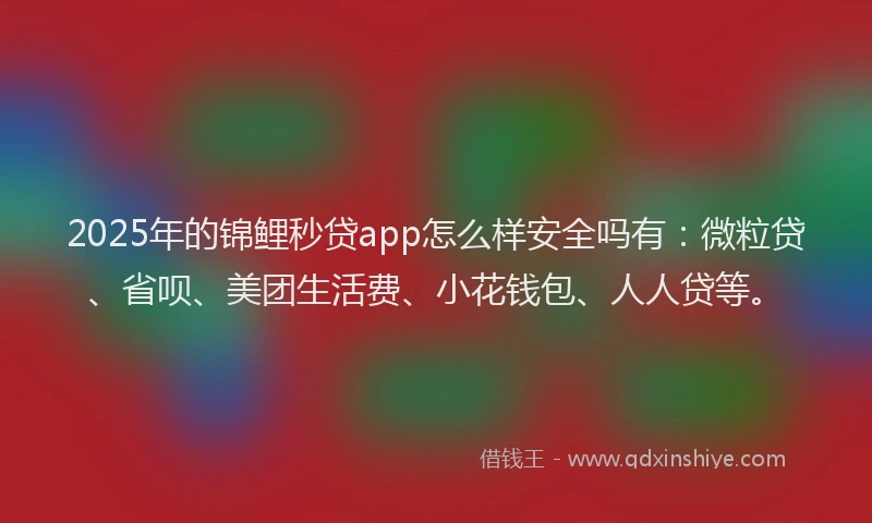 2025年的锦鲤秒贷app怎么样安全吗有：微粒贷、省呗、美团生活费、小花钱包、人人贷等。
