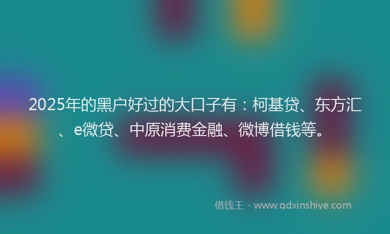 2025年的黑户好过的大口子有：柯基贷、东方汇、e微贷、中原消费金融、微博借钱等。