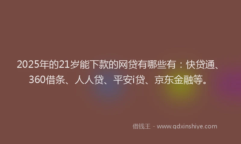 2025年的21岁能下款的网贷有哪些有：快贷通、360借条、人人贷、平安i贷、京东金融等。