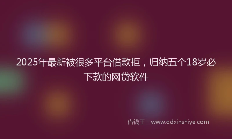 2025年最新被很多平台借款拒，归纳五个18岁必下款的网贷软件