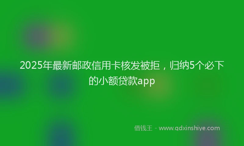 2025年最新邮政信用卡核发被拒，归纳5个必下的小额贷款app