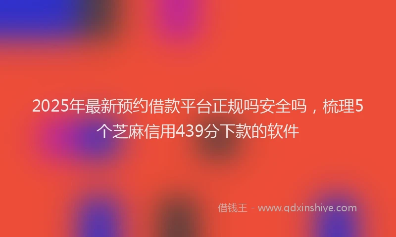 2025年最新预约借款平台正规吗安全吗，梳理5个芝麻信用439分下款的软件