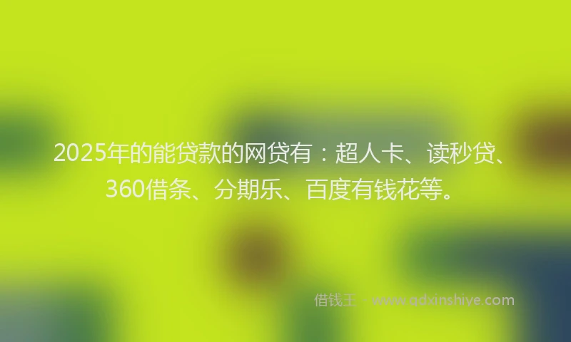 2025年的能贷款的网贷有：超人卡、读秒贷、360借条、分期乐、百度有钱花等。