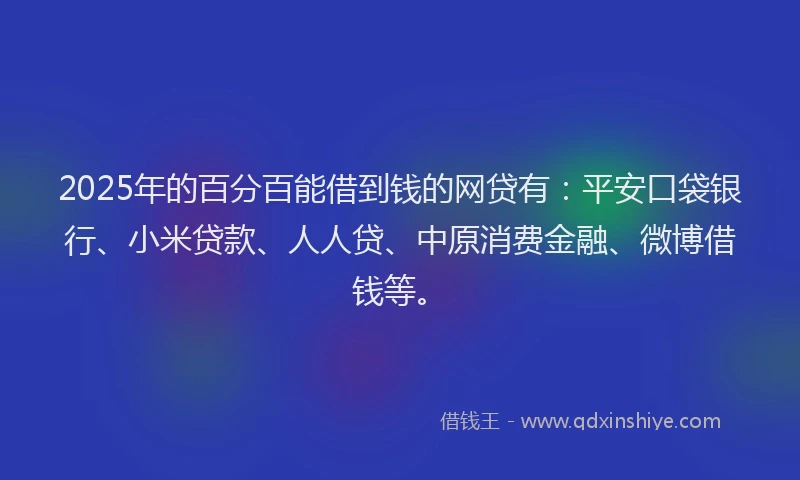 2025年的百分百能借到钱的网贷有：平安口袋银行、小米贷款、人人贷、中原消费金融、微博借钱等。