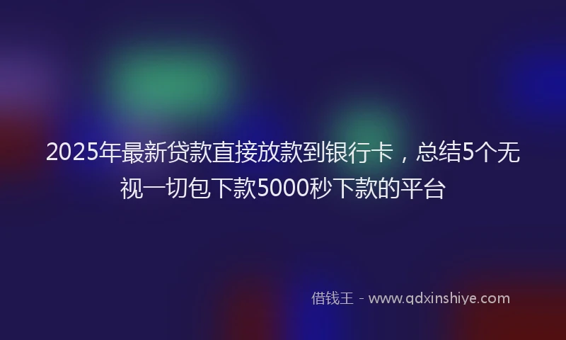 2025年最新贷款直接放款到银行卡，总结5个无视一切包下款5000秒下款的平台
