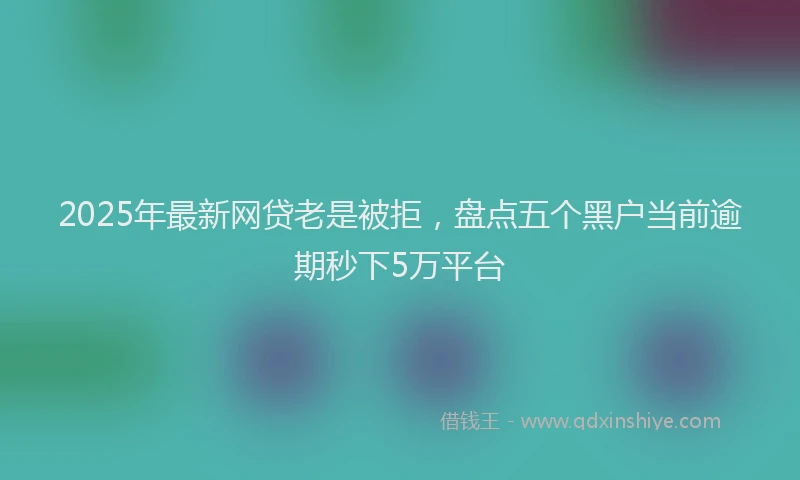 2025年最新网贷老是被拒，盘点五个黑户当前逾期秒下5万平台