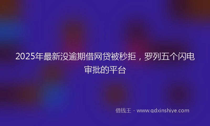 2025年最新没逾期借网贷被秒拒，罗列五个闪电审批的平台