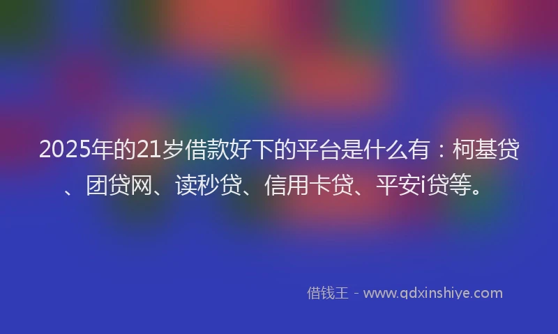 2025年的21岁借款好下的平台是什么有：柯基贷、团贷网、读秒贷、信用卡贷、平安i贷等。