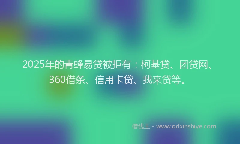 2025年的青蜂易贷被拒有：柯基贷、团贷网、360借条、信用卡贷、我来贷等。