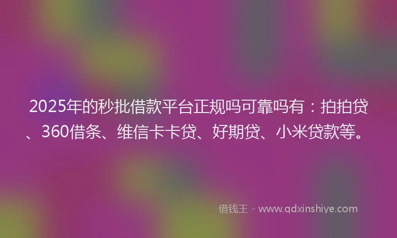 2025年的秒批借款平台正规吗可靠吗有：拍拍贷、360借条、维信卡卡贷、好期贷、小米贷款等。