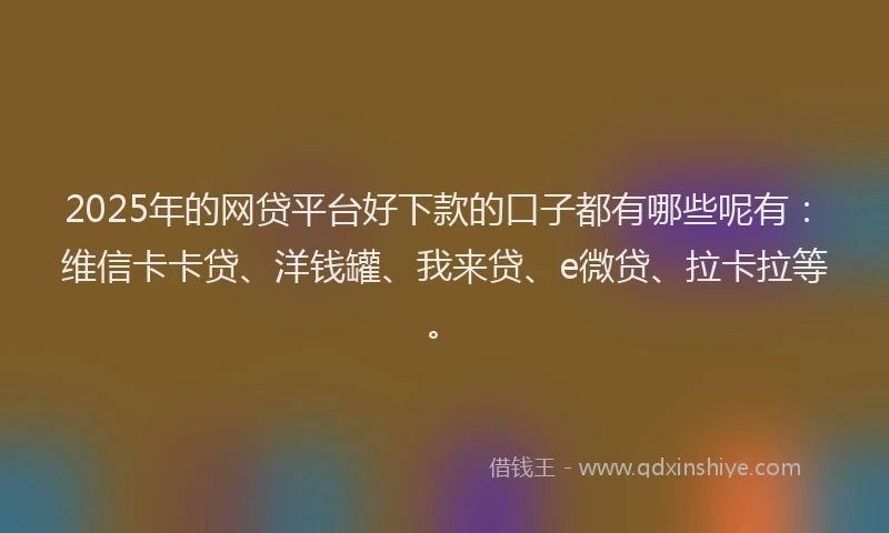 2025年的网贷平台好下款的口子都有哪些呢有：维信卡卡贷、洋钱罐、我来贷、e微贷、拉卡拉等。