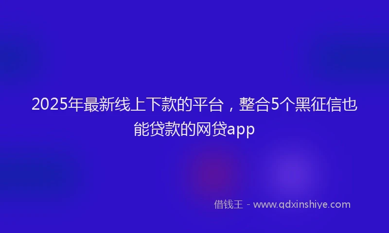 2025年最新线上下款的平台，整合5个黑征信也能贷款的网贷app
