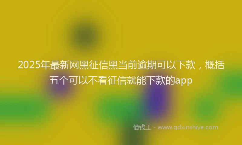 2025年最新网黑征信黑当前逾期可以下款，概括五个可以不看征信就能下款的app
