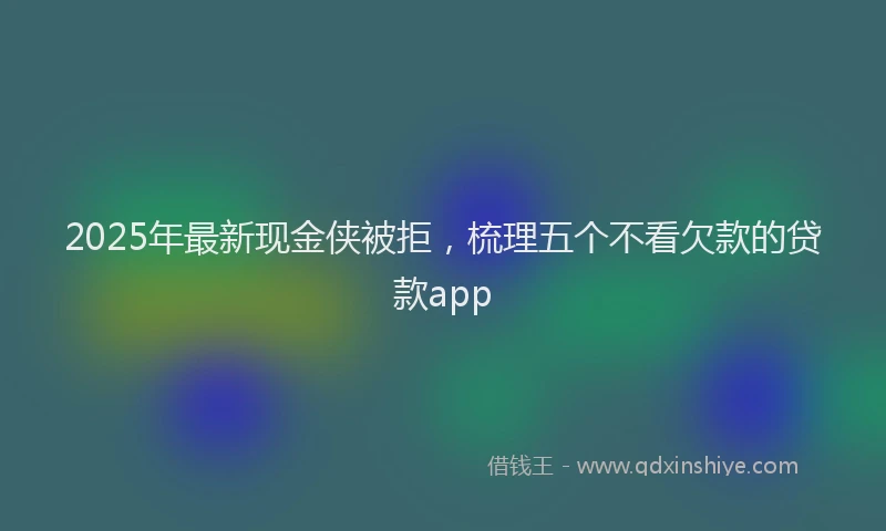 2025年最新现金侠被拒，梳理五个不看欠款的贷款app