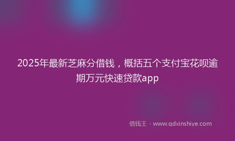2025年最新芝麻分借钱，概括五个支付宝花呗逾期万元快速贷款app