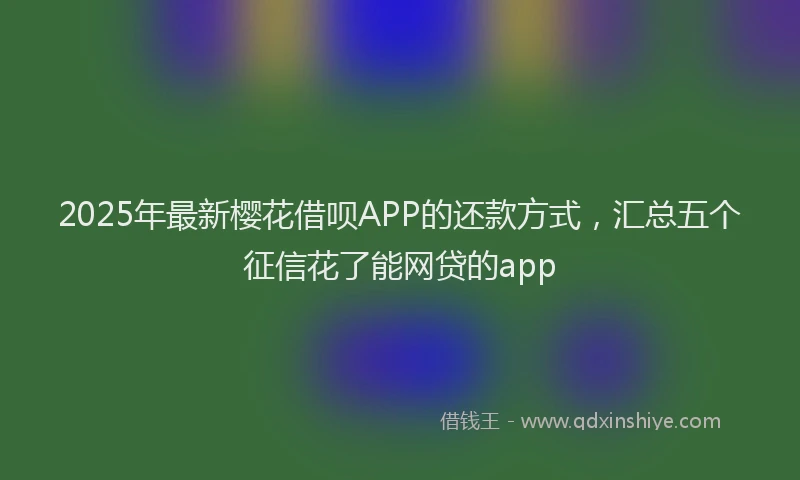 2025年最新樱花借呗APP的还款方式，汇总五个征信花了能网贷的app