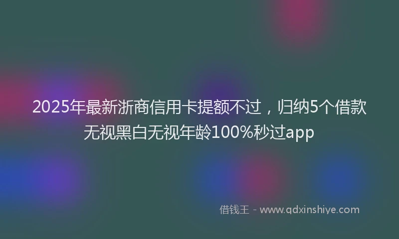 2025年最新浙商信用卡提额不过，归纳5个借款无视黑白无视年龄100%秒过app