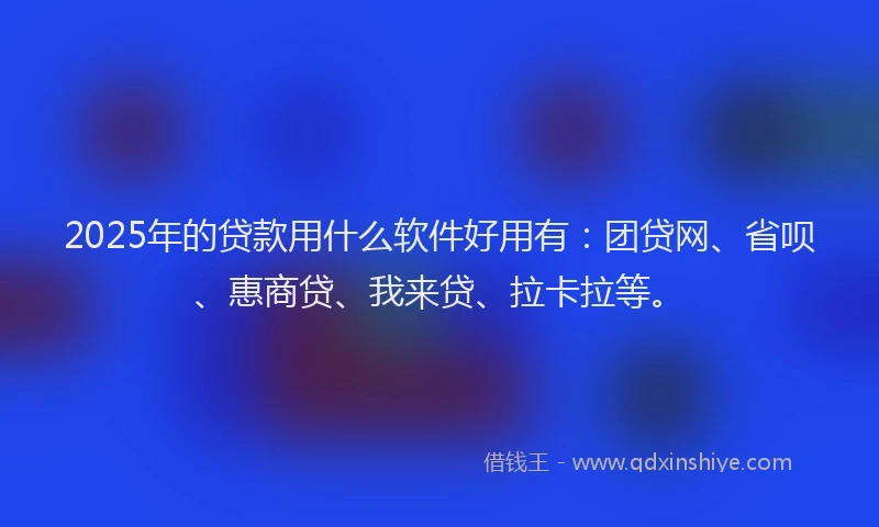 2025年的贷款用什么软件好用有：团贷网、省呗、惠商贷、我来贷、拉卡拉等。