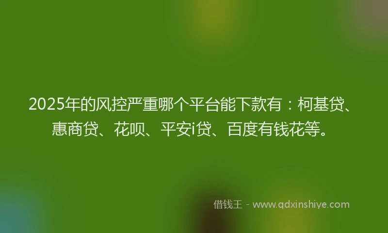 2025年的风控严重哪个平台能下款有：柯基贷、惠商贷、花呗、平安i贷、百度有钱花等。