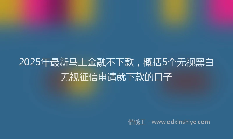 2025年最新马上金融不下款，概括5个无视黑白无视征信申请就下款的口子