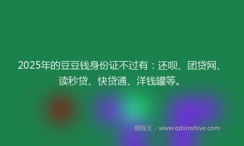 2025年的豆豆钱身份证不过有：还呗、团贷网、读秒贷、快贷通、洋钱罐等。