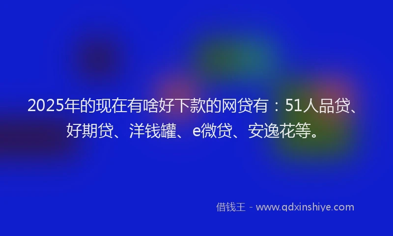 2025年的现在有啥好下款的网贷有：51人品贷、好期贷、洋钱罐、e微贷、安逸花等。