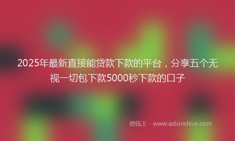 2025年最新直接能贷款下款的平台，分享五个无视一切包下款5000秒下款的口子