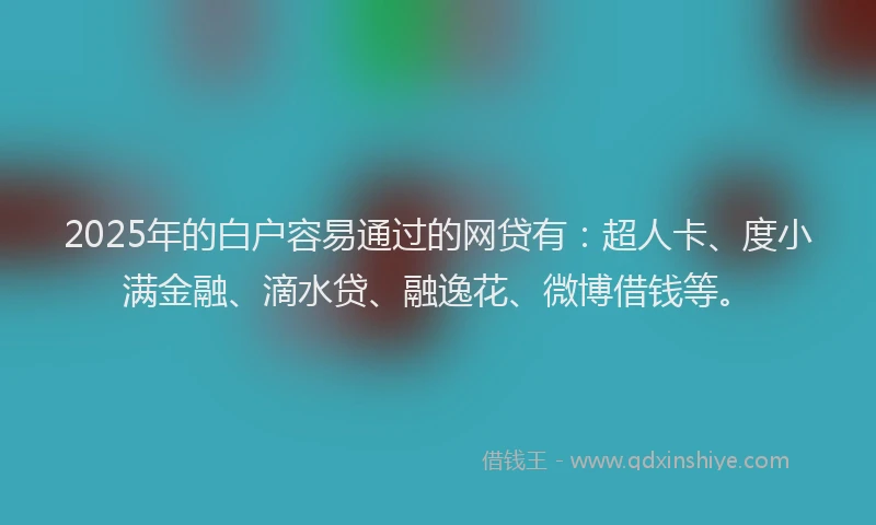 2025年的白户容易通过的网贷有：超人卡、度小满金融、滴水贷、融逸花、微博借钱等。