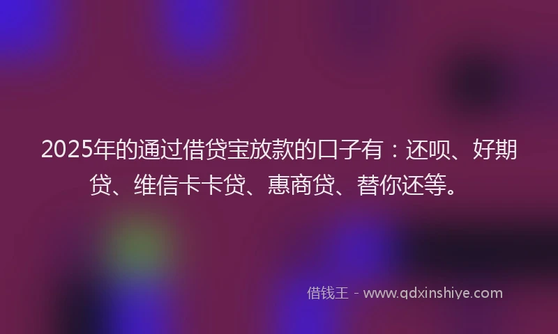 2025年的通过借贷宝放款的口子有：还呗、好期贷、维信卡卡贷、惠商贷、替你还等。