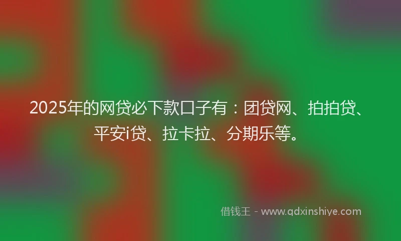 2025年的网贷必下款口子有：团贷网、拍拍贷、平安i贷、拉卡拉、分期乐等。