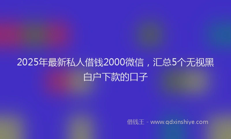 2025年最新私人借钱2000微信，汇总5个无视黑白户下款的口子