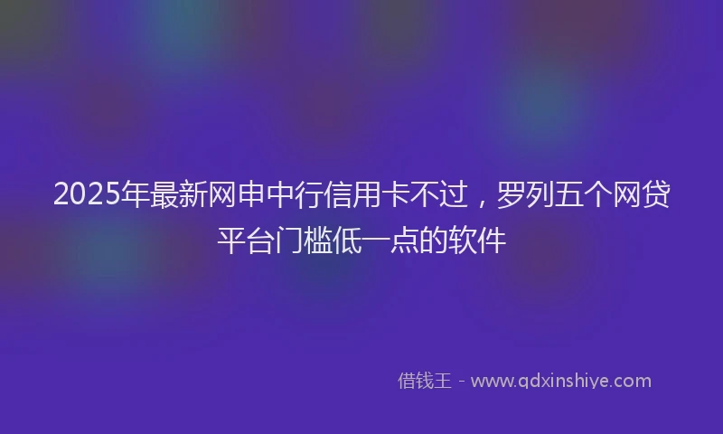 2025年最新网申中行信用卡不过，罗列五个网贷平台门槛低一点的软件
